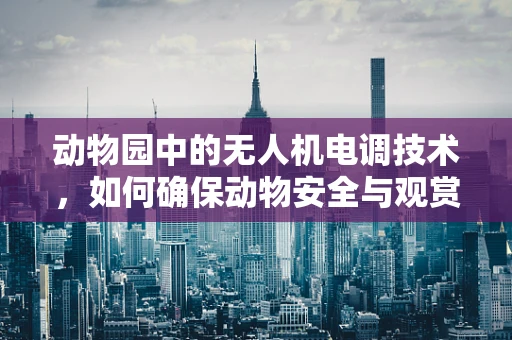 动物园中的无人机电调技术，如何确保动物安全与观赏体验的平衡？