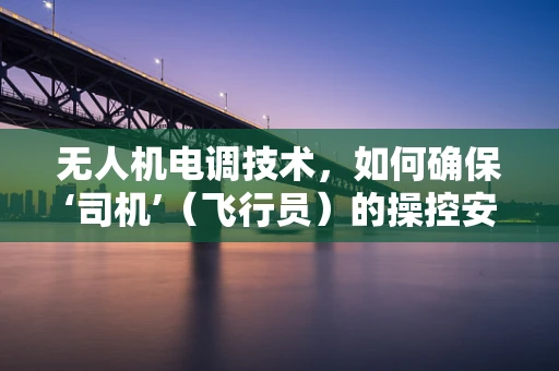 无人机电调技术，如何确保‘司机’（飞行员）的操控安全与精准？