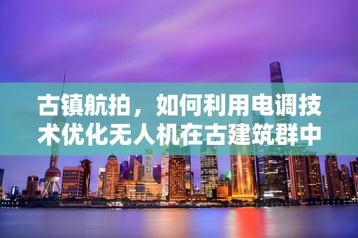 古镇航拍，如何利用电调技术优化无人机在古建筑群中的稳定飞行？