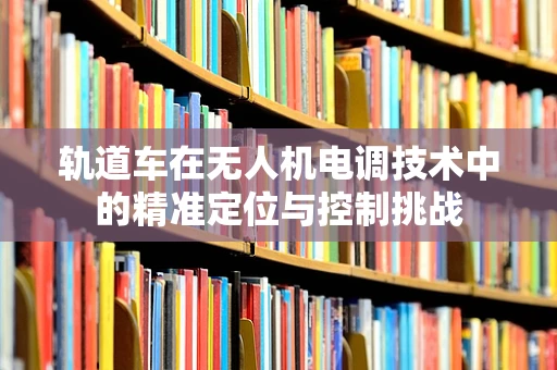 轨道车在无人机电调技术中的精准定位与控制挑战