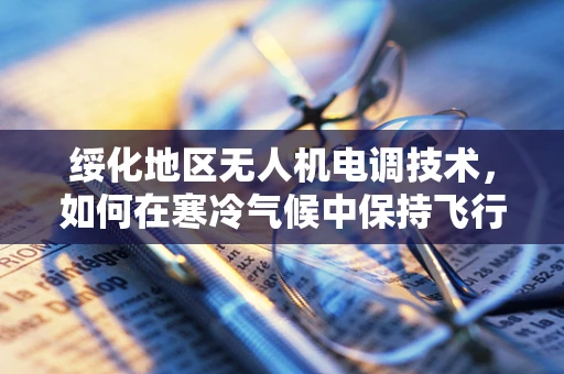 绥化地区无人机电调技术，如何在寒冷气候中保持飞行稳定性？