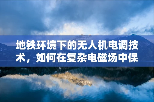 地铁环境下的无人机电调技术，如何在复杂电磁场中保持稳定飞行？