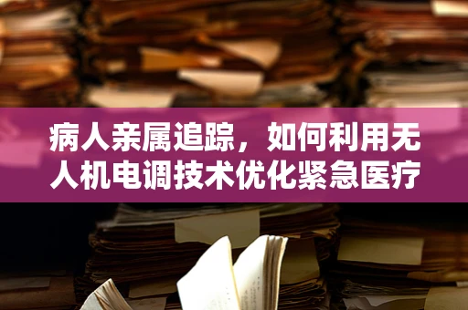 病人亲属追踪，如何利用无人机电调技术优化紧急医疗服务？