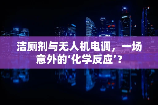 洁厕剂与无人机电调，一场意外的‘化学反应’？