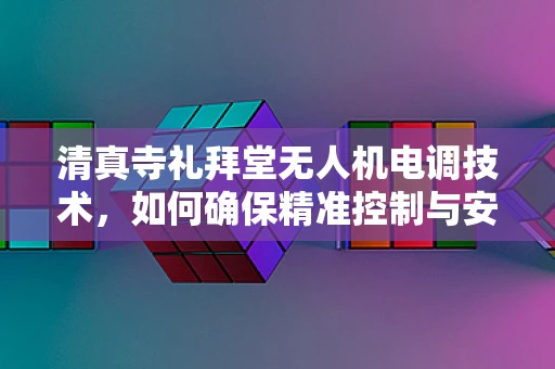 清真寺礼拜堂无人机电调技术，如何确保精准控制与安全飞行？