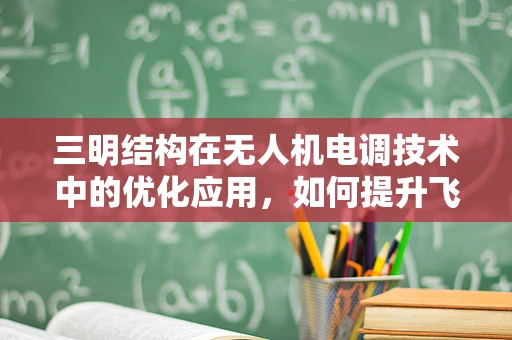 三明结构在无人机电调技术中的优化应用，如何提升飞行稳定性？