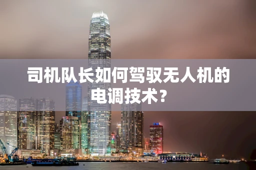 司机队长如何驾驭无人机的电调技术？