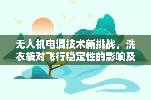 无人机电调技术新挑战，洗衣袋对飞行稳定性的影响及优化策略