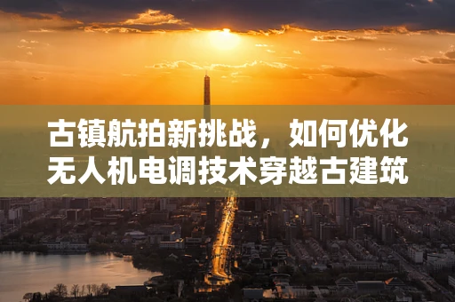 古镇航拍新挑战，如何优化无人机电调技术穿越古建筑群的稳定性？