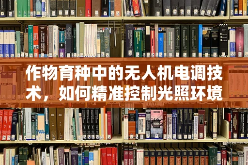 作物育种中的无人机电调技术，如何精准控制光照环境？