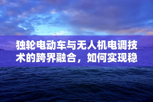 独轮电动车与无人机电调技术的跨界融合，如何实现稳定控制？