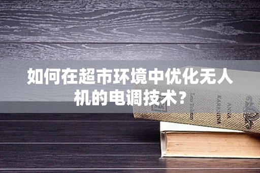 如何在超市环境中优化无人机的电调技术？