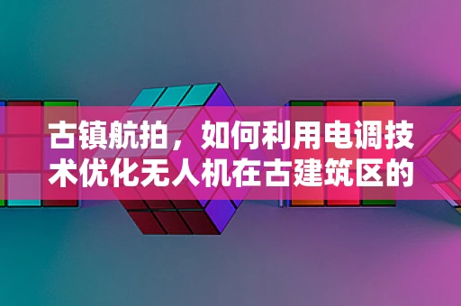 古镇航拍，如何利用电调技术优化无人机在古建筑区的飞行稳定性？