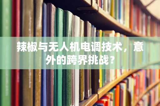 辣椒与无人机电调技术，意外的跨界挑战？