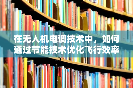 在无人机电调技术中，如何通过节能技术优化飞行效率？