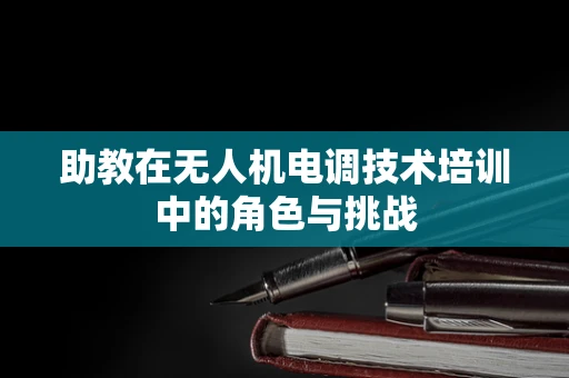 助教在无人机电调技术培训中的角色与挑战