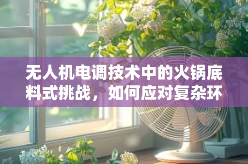 无人机电调技术中的火锅底料式挑战，如何应对复杂环境下的精准控制？