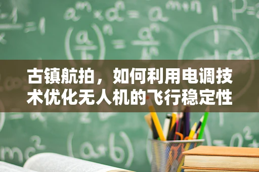 古镇航拍，如何利用电调技术优化无人机的飞行稳定性？