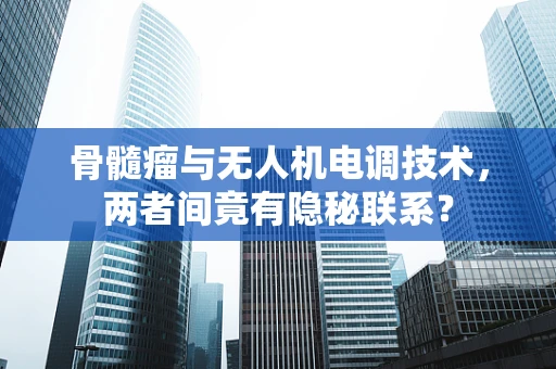 骨髓瘤与无人机电调技术，两者间竟有隐秘联系？