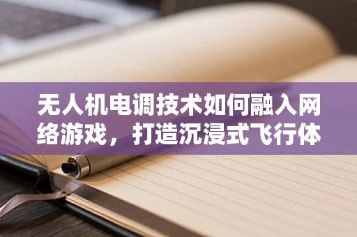 无人机电调技术如何融入网络游戏，打造沉浸式飞行体验？