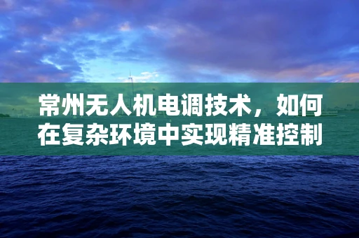 常州无人机电调技术，如何在复杂环境中实现精准控制？