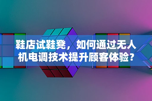 鞋店试鞋凳，如何通过无人机电调技术提升顾客体验？