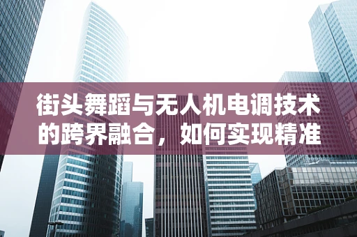 街头舞蹈与无人机电调技术的跨界融合，如何实现精准动作捕捉与动态调整？