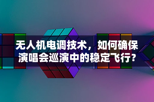 无人机电调技术，如何确保演唱会巡演中的稳定飞行？