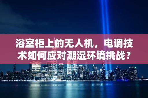 浴室柜上的无人机，电调技术如何应对潮湿环境挑战？