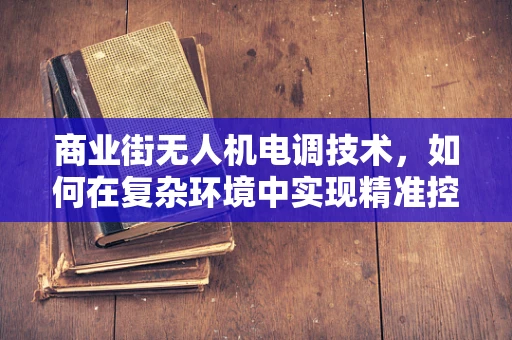 商业街无人机电调技术，如何在复杂环境中实现精准控制？