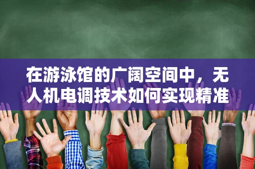 在游泳馆的广阔空间中，无人机电调技术如何实现精准飞行控制？