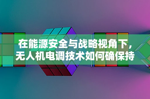 在能源安全与战略视角下，无人机电调技术如何确保持续供电？