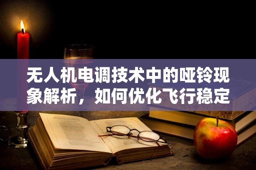 无人机电调技术中的哑铃现象解析，如何优化飞行稳定性？