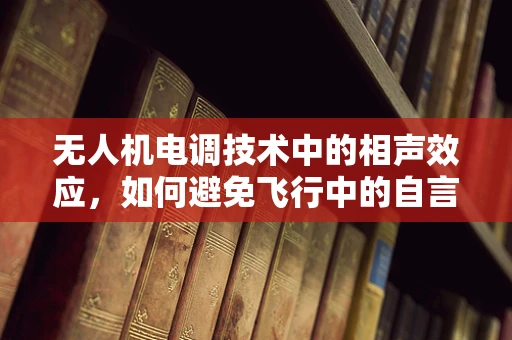 无人机电调技术中的相声效应，如何避免飞行中的自言自语