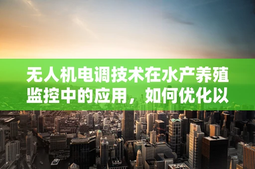 无人机电调技术在水产养殖监控中的应用，如何优化以提升养殖效率？