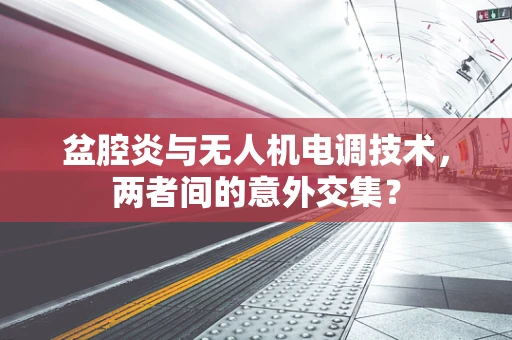 盆腔炎与无人机电调技术，两者间的意外交集？