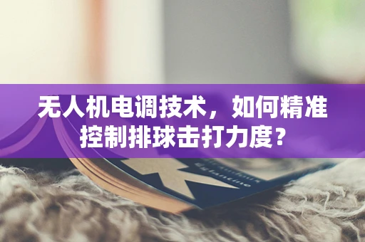 无人机电调技术，如何精准控制排球击打力度？