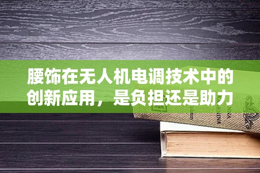 腰饰在无人机电调技术中的创新应用，是负担还是助力？