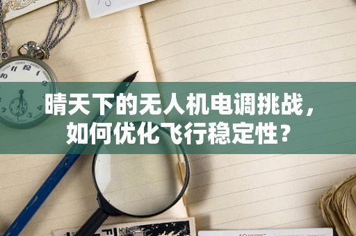 晴天下的无人机电调挑战，如何优化飞行稳定性？