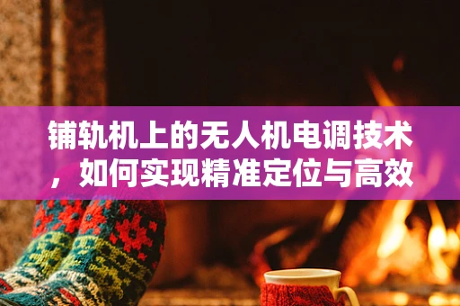 铺轨机上的无人机电调技术，如何实现精准定位与高效作业？