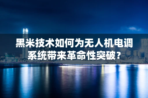 黑米技术如何为无人机电调系统带来革命性突破？