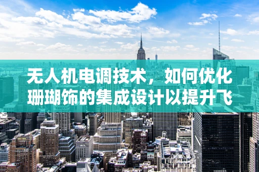 无人机电调技术，如何优化珊瑚饰的集成设计以提升飞行稳定性？