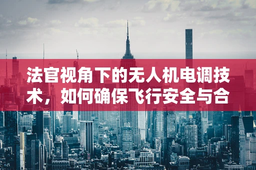 法官视角下的无人机电调技术，如何确保飞行安全与合规性？