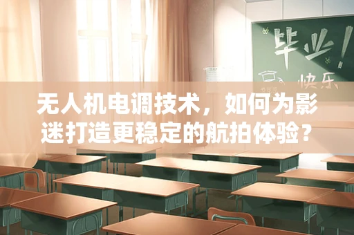 无人机电调技术，如何为影迷打造更稳定的航拍体验？