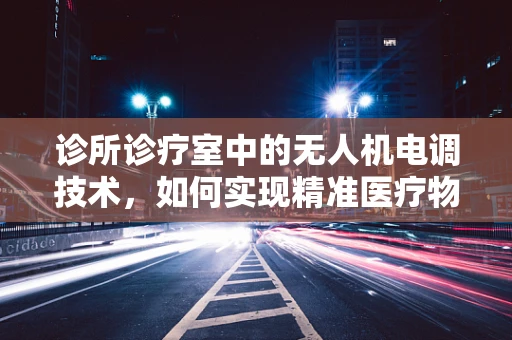 诊所诊疗室中的无人机电调技术，如何实现精准医疗物资的空中配送？