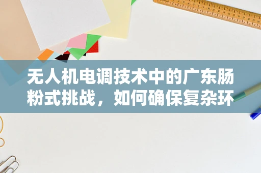 无人机电调技术中的广东肠粉式挑战，如何确保复杂环境下的稳定飞行？