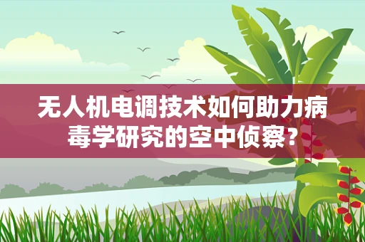 无人机电调技术如何助力病毒学研究的空中侦察？