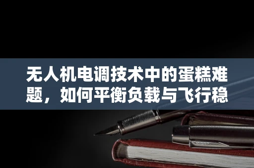 无人机电调技术中的蛋糕难题，如何平衡负载与飞行稳定性？