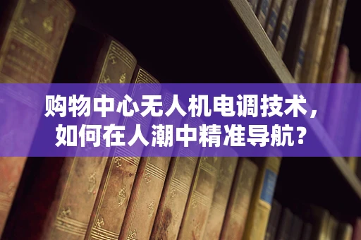 购物中心无人机电调技术，如何在人潮中精准导航？