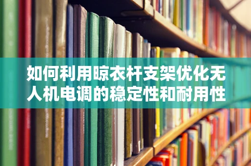 如何利用晾衣杆支架优化无人机电调的稳定性和耐用性？